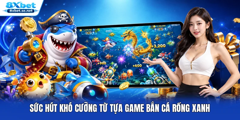 Sức hút khó cưỡng từ tựa game Bắn Cá Rồng Xanh