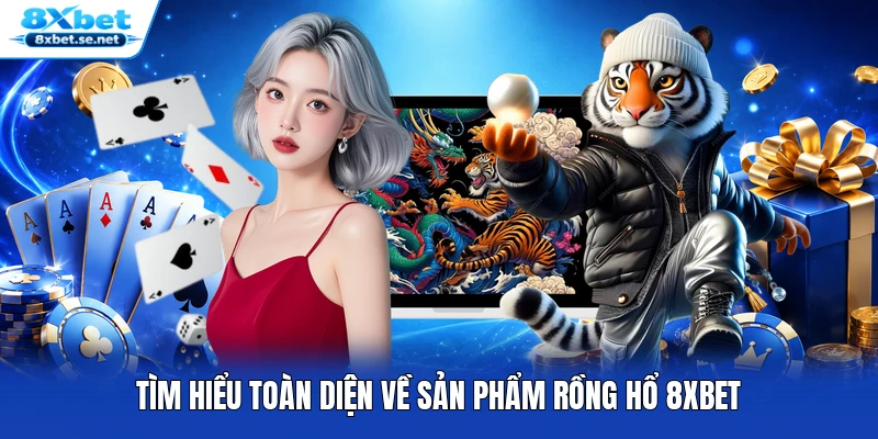 Tìm hiểu toàn diện về s ản phẩm Rồng Hổ 8XBET