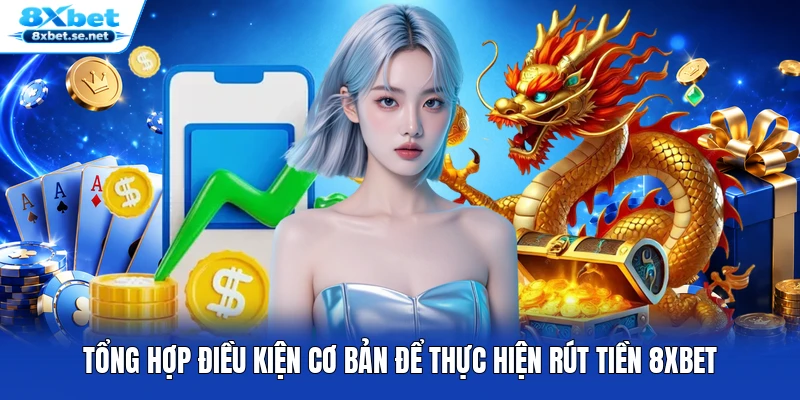 Tổng hợp điều kiện cơ bản để thực hiện rút tiền 8XBET
