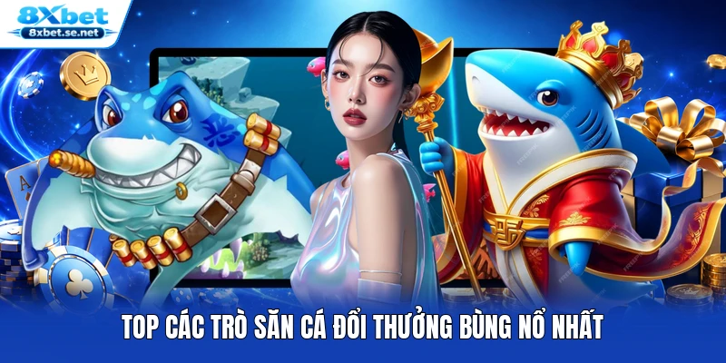 Top các trò săn cá đổi thưởng bùng nổ nhất Top các trò săn cá đổi thưởng bùng nổ nhất